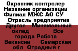 Охранник-контролер › Название организации ­ Филиал МЖС АО СУ-155 › Отрасль предприятия ­ Другое › Минимальный оклад ­ 25 000 - Все города Работа » Вакансии   . Самарская обл.,Отрадный г.